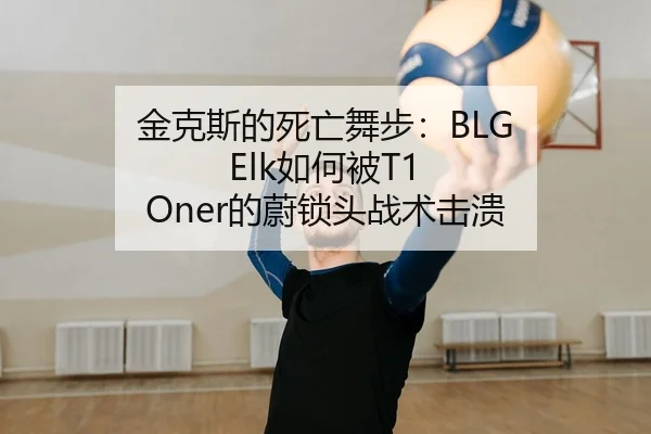 金克斯的死亡舞步：BLG Elk如何被T1 Oner的蔚锁头战术击溃