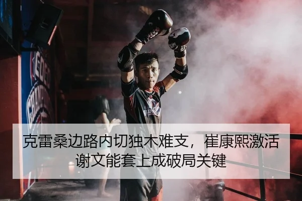 克雷桑边路内切独木难支，崔康熙激活谢文能套上成破局关键