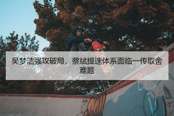 吴梦洁强攻破局，蔡斌提速体系面临一传取舍难题
